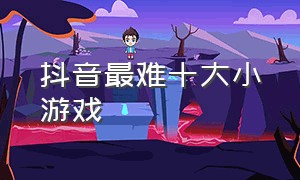 抖音最难十大小游戏