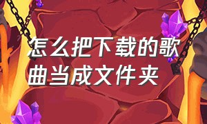 怎么把下载的歌曲当成文件夹（下载歌曲怎么保存到文件夹）