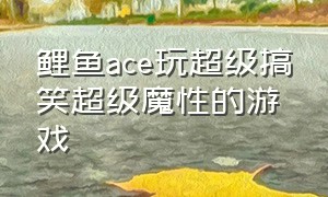 鲤鱼ace玩超级搞笑超级魔性的游戏