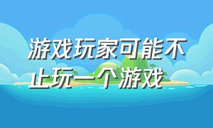 游戏玩家可能不止玩一个游戏（游戏玩家可能不止玩一个游戏吧）