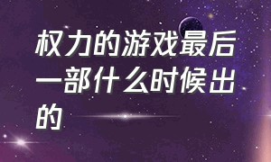 权力的游戏最后一部什么时候出的