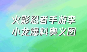 火影忍者手游李小龙爆料奥义图（火影手游李小龙迈特凯成为a忍）