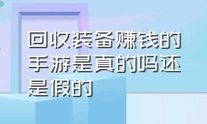 回收装备赚钱的手游是真的吗还是假的（回收装备赚钱的手游是真的吗还是假的呀）