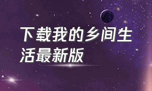 下载我的乡间生活最新版（我的乡下生活如何下载免广告版）