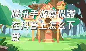 腾讯手游模拟器在抖音上怎么下载