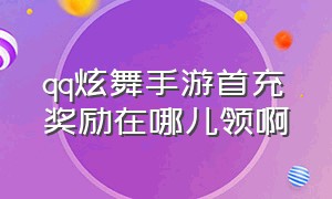 qq炫舞手游首充奖励在哪儿领啊（qq炫舞手游首充奖励在哪儿领啊）