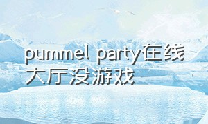 pummel party在线大厅没游戏（pummel party打不开游戏）