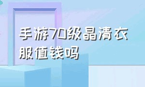 手游70级晶清衣服值钱吗（手游70级晶清衣服值钱吗多少钱）