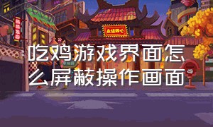 吃鸡游戏界面怎么屏蔽操作画面