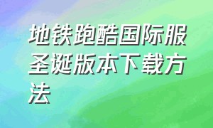 地铁跑酷国际服圣诞版本下载方法（地铁跑酷国际服怎么下载）