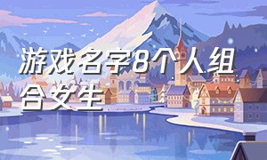 游戏名字8个人组合女生（游戏名字大全两个字女生）