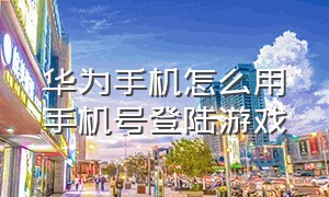 华为手机怎么用手机号登陆游戏