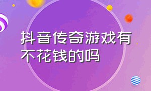 抖音传奇游戏有不花钱的吗