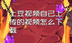 土豆视频自己上传的视频怎么下载