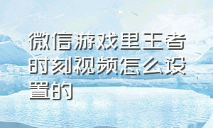 微信游戏里王者时刻视频怎么设置的