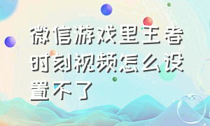 微信游戏里王者时刻视频怎么设置不了