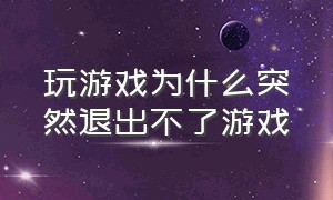 玩游戏为什么突然退出不了游戏（玩游戏为什么突然退出不了游戏界面）