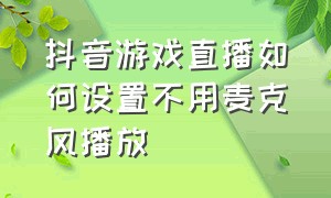 抖音游戏直播如何设置不用麦克风播放