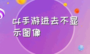 cf手游进去不显示图像（cf手游全屏界面显示不完整）