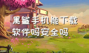 黑鲨手机能下载软件吗安全吗