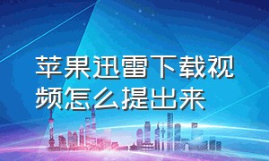 苹果迅雷下载视频怎么提出来（苹果手机迅雷怎么下视频到手机）