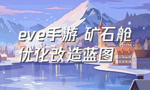 eve手游 矿石舱优化改造蓝图（eve手游矿石压缩技能使用）