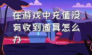 在游戏中充值没有收到道具怎么办