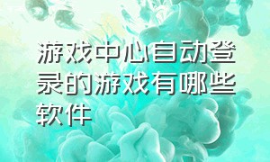 游戏中心自动登录的游戏有哪些软件（游戏中心秒玩大型游戏）