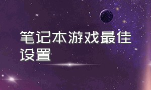 笔记本游戏最佳设置（笔记本显卡最佳游戏设置）