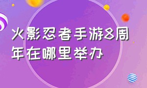 火影忍者手游8周年在哪里举办（火影忍者手游一年有几个周年庆）