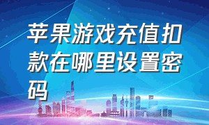 苹果游戏充值扣款在哪里设置密码（苹果游戏充值如何取消自动扣款）