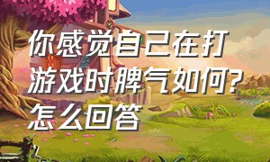 你感觉自己在打游戏时脾气如何?怎么回答