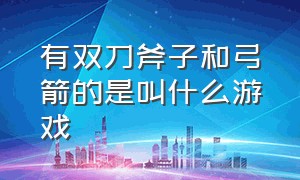 有双刀斧子和弓箭的是叫什么游戏