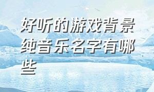 好听的游戏背景纯音乐名字有哪些