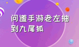 问道手游老左抽到九尾狐（问道手游九尾狐能顿悟十万火急吗）