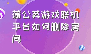 蒲公英游戏联机平台如何删除房间