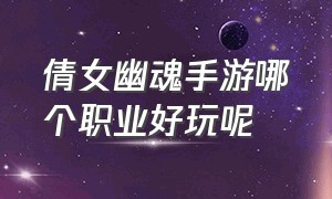 倩女幽魂手游哪个职业好玩呢（倩女幽魂手游官网）