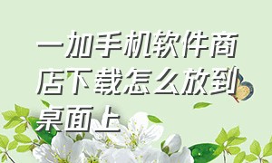 一加手机软件商店下载怎么放到桌面上（一加手机下载的软件不在桌面）