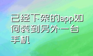 已经下架的app如何装到另外一台手机