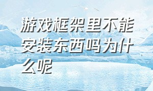 游戏框架里不能安装东西吗为什么呢（框架里添加不了游戏怎么办）