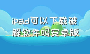 ipad可以下载破解软件吗安卓版