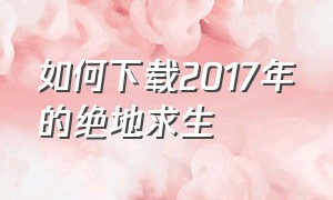 如何下载2017年的绝地求生（绝地求生下载安装详细教程）