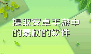 提取安卓手游中的素材的软件