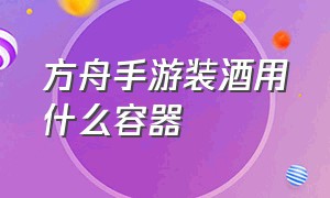 方舟手游装酒用什么容器（方舟手游酒桶酿酒怎么加快）