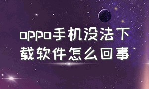 oppo手机没法下载软件怎么回事