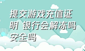 提交游戏充值证明 银行会解冻吗安全吗