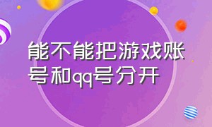 能不能把游戏账号和qq号分开（能不能把游戏账号和qq号分开玩）