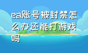 ea账号被封禁怎么办还能打游戏吗