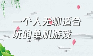 一个人无聊适合玩的单机游戏（一个人无聊时可以干什么）