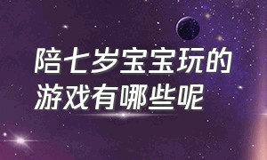 陪七岁宝宝玩的游戏有哪些呢（跟七到八岁的孩子玩的游戏有哪些）